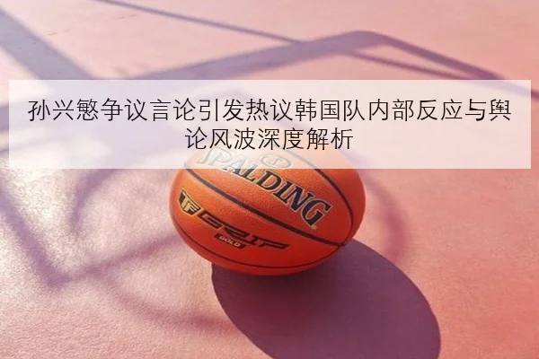 孙兴慜争议言论引发热议韩国队内部反应与舆论风波深度解析