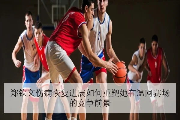 郑钦文伤病恢复进展如何重塑她在温网赛场的竞争前景（AOASPORTS）